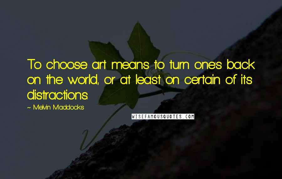 Melvin Maddocks Quotes: To choose art means to turn one's back on the world, or at least on certain of its distractions.