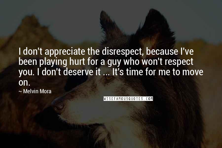 Melvin Mora Quotes: I don't appreciate the disrespect, because I've been playing hurt for a guy who won't respect you. I don't deserve it ... It's time for me to move on.