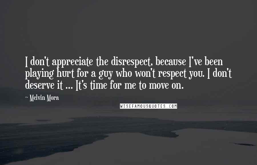 Melvin Mora Quotes: I don't appreciate the disrespect, because I've been playing hurt for a guy who won't respect you. I don't deserve it ... It's time for me to move on.