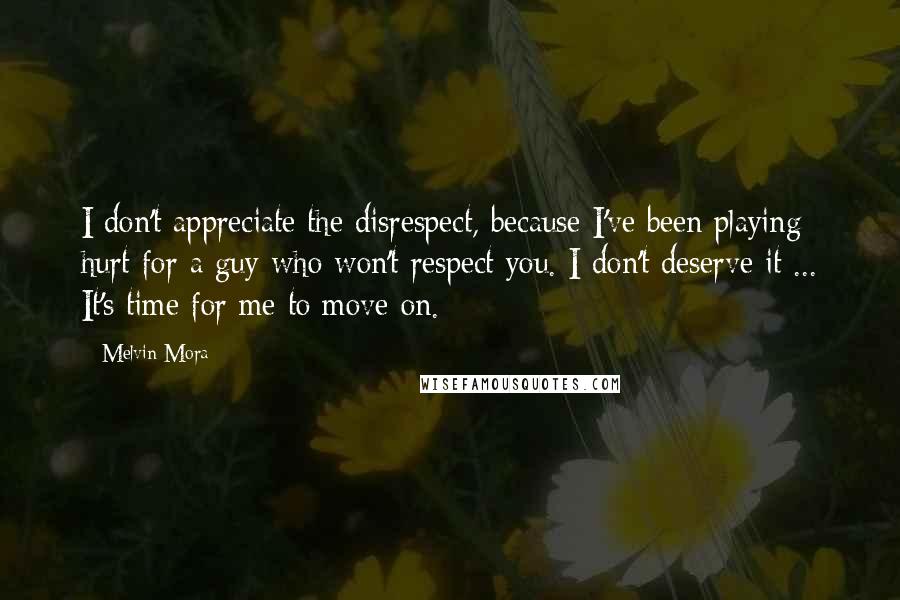 Melvin Mora Quotes: I don't appreciate the disrespect, because I've been playing hurt for a guy who won't respect you. I don't deserve it ... It's time for me to move on.