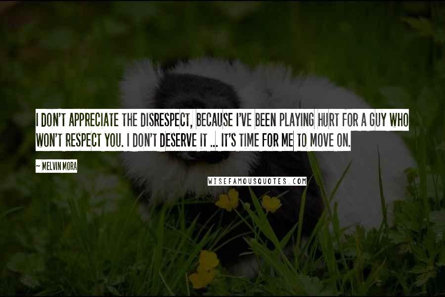 Melvin Mora Quotes: I don't appreciate the disrespect, because I've been playing hurt for a guy who won't respect you. I don't deserve it ... It's time for me to move on.