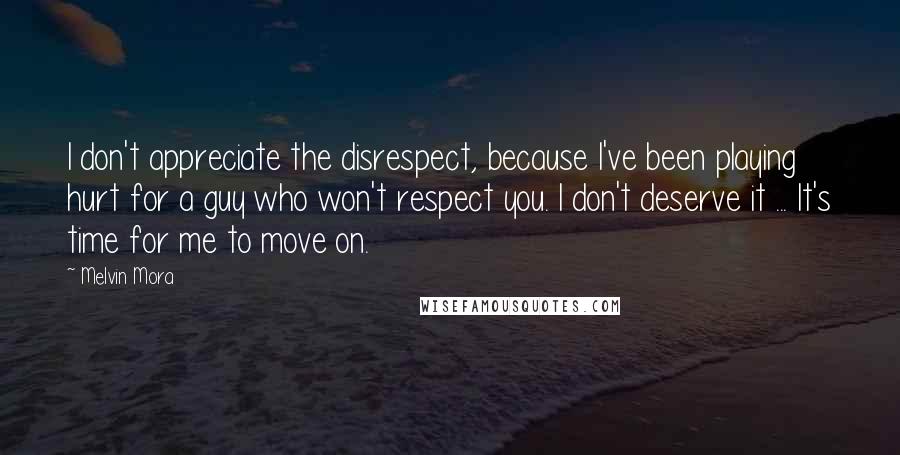 Melvin Mora Quotes: I don't appreciate the disrespect, because I've been playing hurt for a guy who won't respect you. I don't deserve it ... It's time for me to move on.