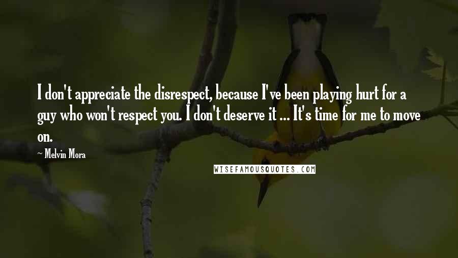 Melvin Mora Quotes: I don't appreciate the disrespect, because I've been playing hurt for a guy who won't respect you. I don't deserve it ... It's time for me to move on.