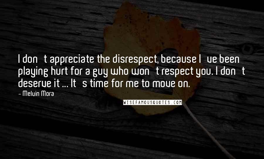 Melvin Mora Quotes: I don't appreciate the disrespect, because I've been playing hurt for a guy who won't respect you. I don't deserve it ... It's time for me to move on.