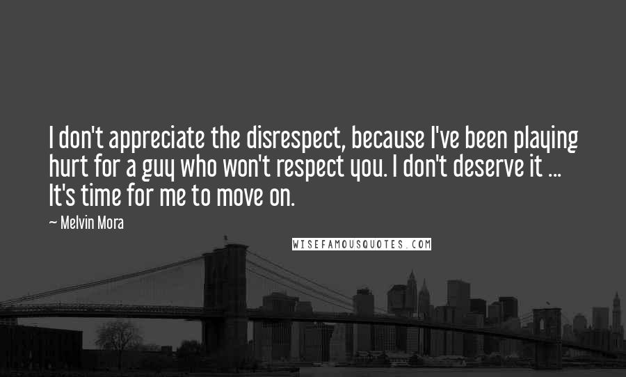 Melvin Mora Quotes: I don't appreciate the disrespect, because I've been playing hurt for a guy who won't respect you. I don't deserve it ... It's time for me to move on.