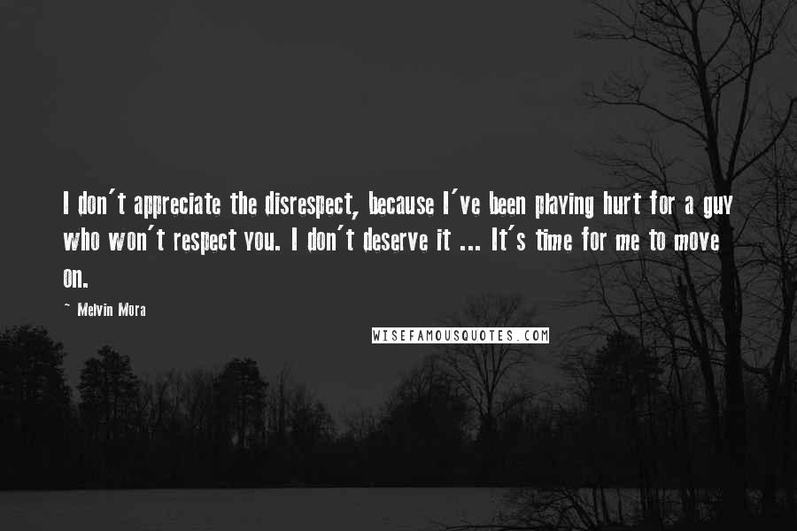 Melvin Mora Quotes: I don't appreciate the disrespect, because I've been playing hurt for a guy who won't respect you. I don't deserve it ... It's time for me to move on.