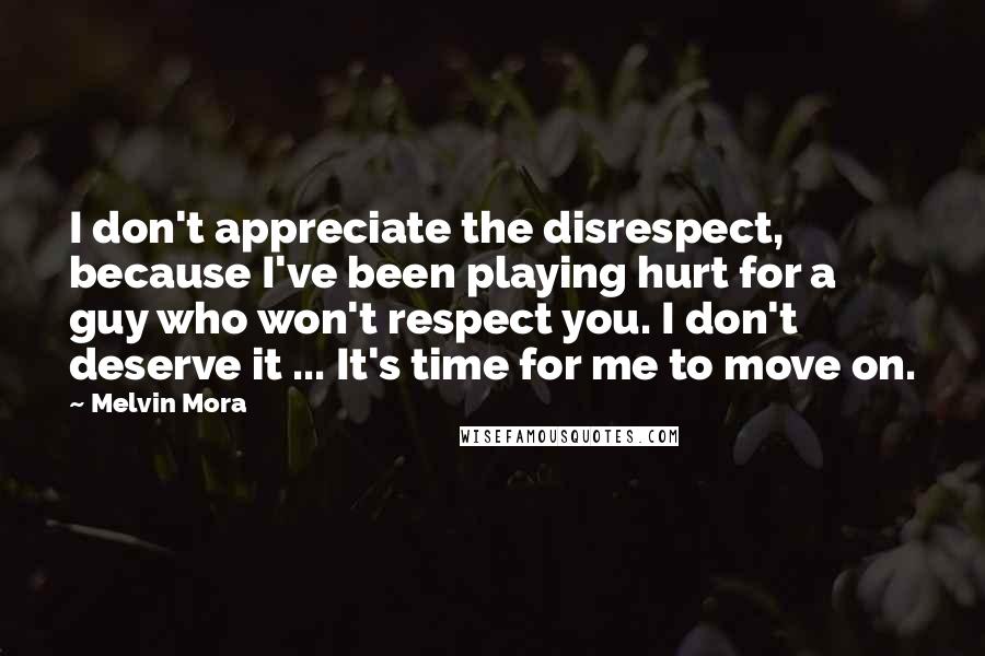 Melvin Mora Quotes: I don't appreciate the disrespect, because I've been playing hurt for a guy who won't respect you. I don't deserve it ... It's time for me to move on.