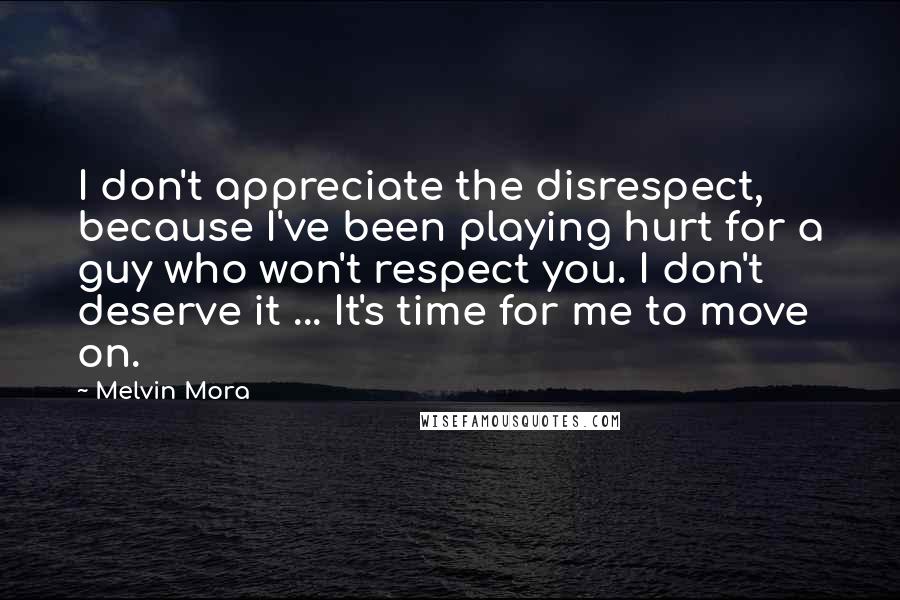 Melvin Mora Quotes: I don't appreciate the disrespect, because I've been playing hurt for a guy who won't respect you. I don't deserve it ... It's time for me to move on.