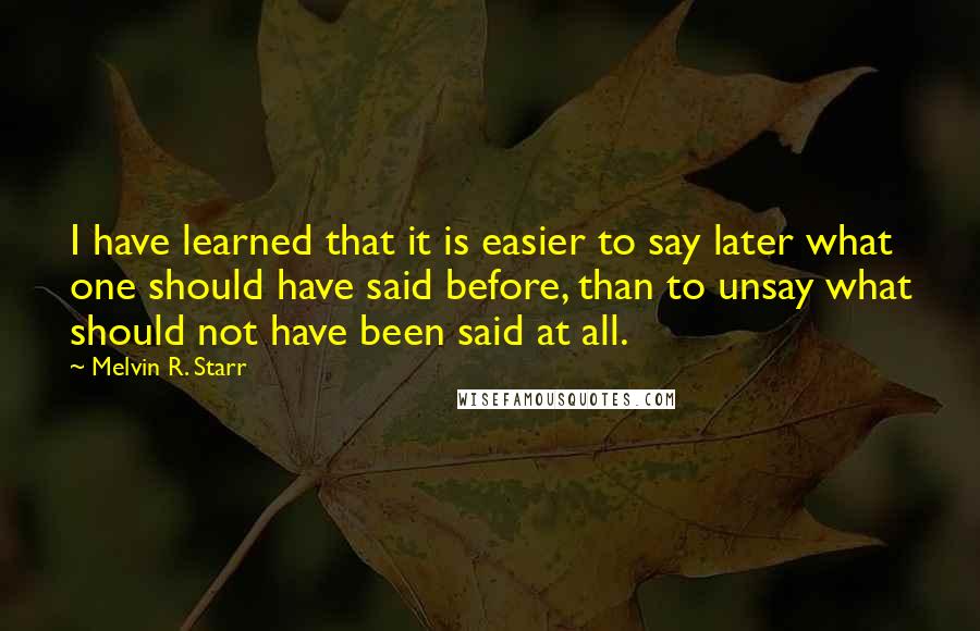 Melvin R. Starr Quotes: I have learned that it is easier to say later what one should have said before, than to unsay what should not have been said at all.