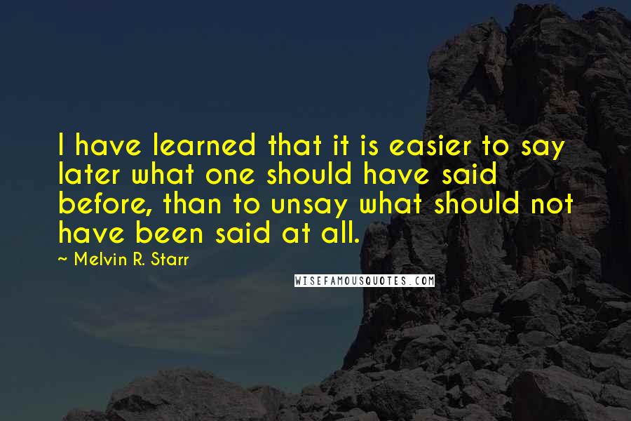 Melvin R. Starr Quotes: I have learned that it is easier to say later what one should have said before, than to unsay what should not have been said at all.