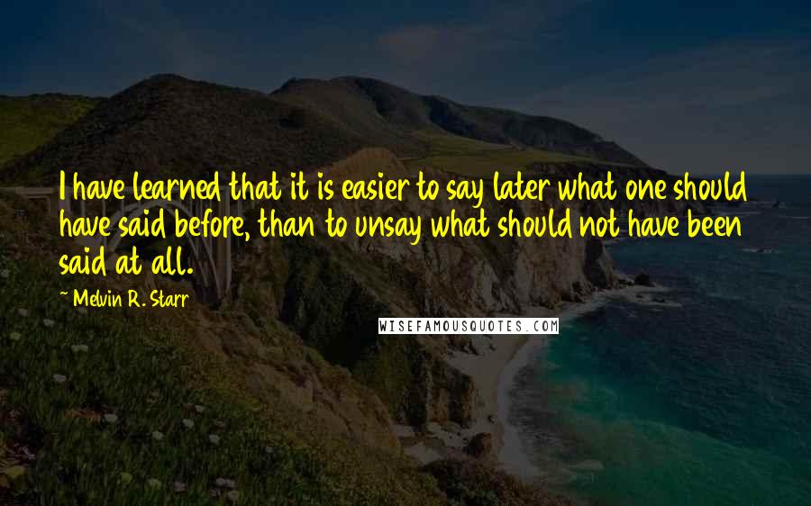 Melvin R. Starr Quotes: I have learned that it is easier to say later what one should have said before, than to unsay what should not have been said at all.