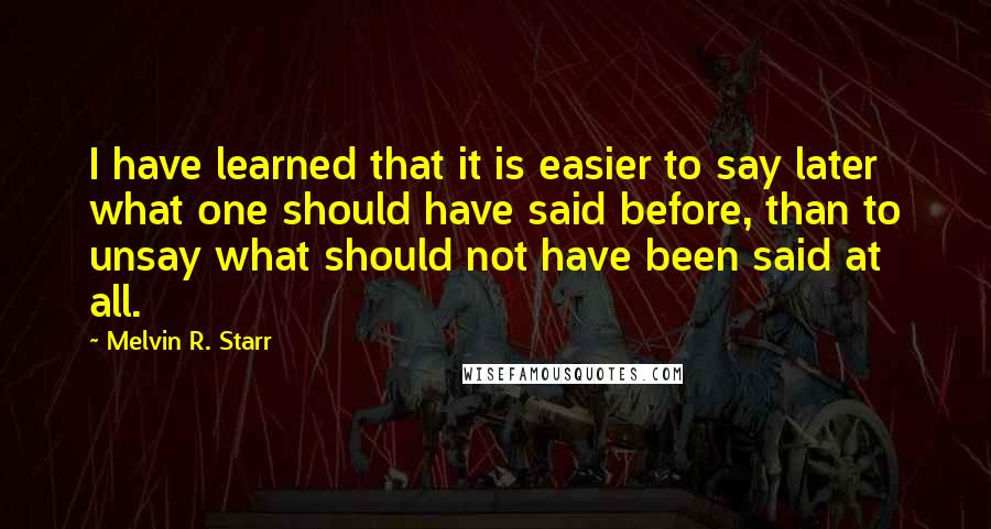 Melvin R. Starr Quotes: I have learned that it is easier to say later what one should have said before, than to unsay what should not have been said at all.