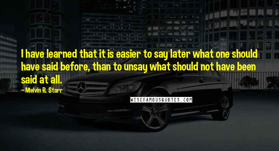 Melvin R. Starr Quotes: I have learned that it is easier to say later what one should have said before, than to unsay what should not have been said at all.