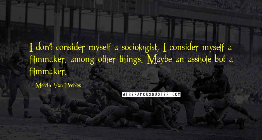 Melvin Van Peebles Quotes: I don't consider myself a sociologist, I consider myself a filmmaker, among other things. Maybe an asshole but a filmmaker.