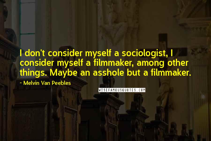 Melvin Van Peebles Quotes: I don't consider myself a sociologist, I consider myself a filmmaker, among other things. Maybe an asshole but a filmmaker.