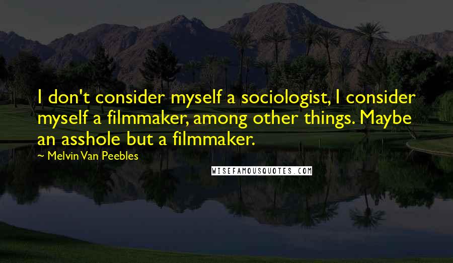 Melvin Van Peebles Quotes: I don't consider myself a sociologist, I consider myself a filmmaker, among other things. Maybe an asshole but a filmmaker.