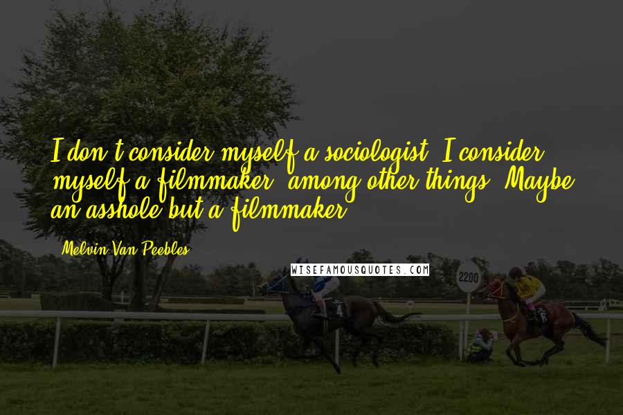 Melvin Van Peebles Quotes: I don't consider myself a sociologist, I consider myself a filmmaker, among other things. Maybe an asshole but a filmmaker.