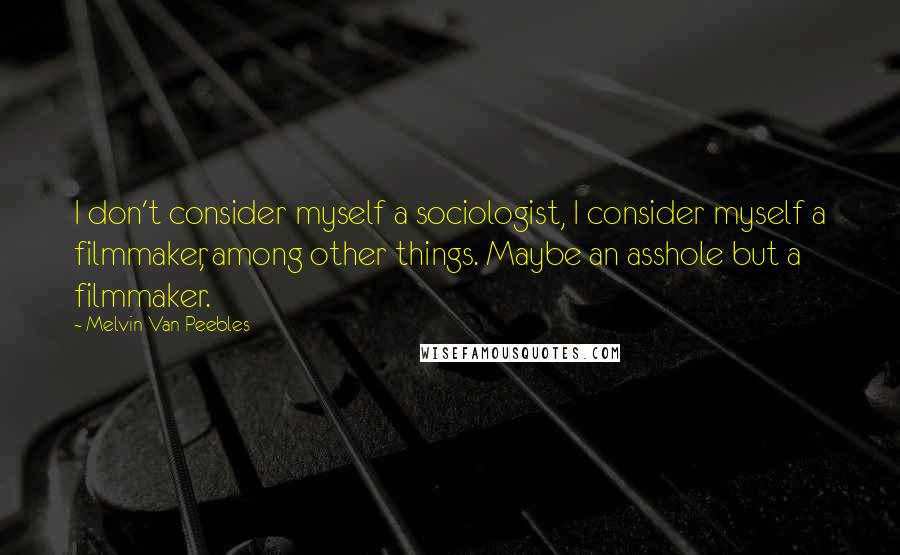 Melvin Van Peebles Quotes: I don't consider myself a sociologist, I consider myself a filmmaker, among other things. Maybe an asshole but a filmmaker.