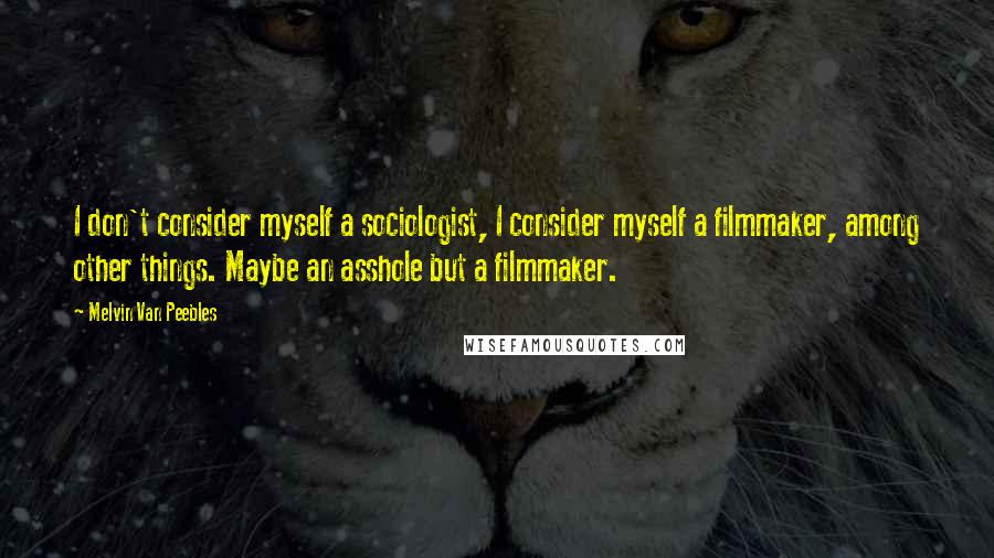 Melvin Van Peebles Quotes: I don't consider myself a sociologist, I consider myself a filmmaker, among other things. Maybe an asshole but a filmmaker.