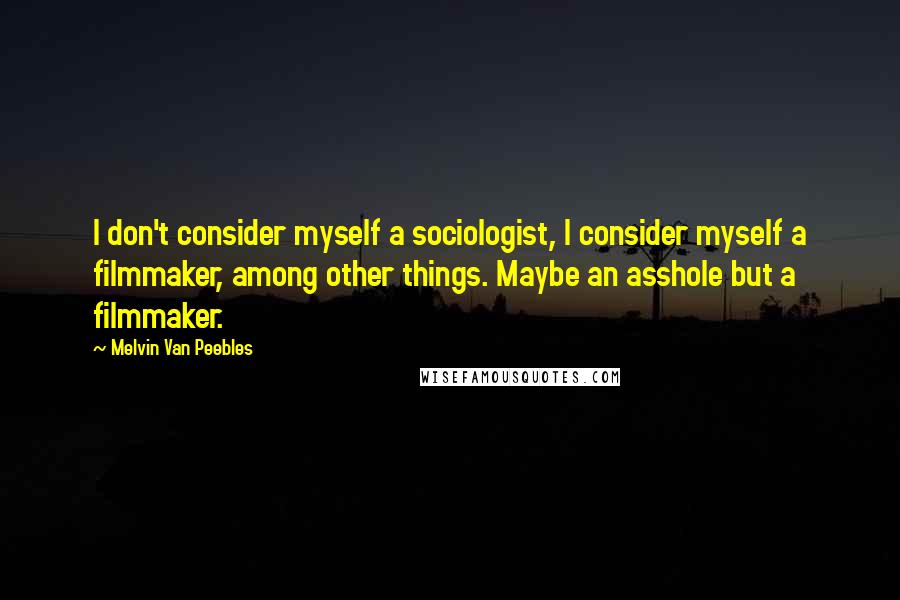 Melvin Van Peebles Quotes: I don't consider myself a sociologist, I consider myself a filmmaker, among other things. Maybe an asshole but a filmmaker.
