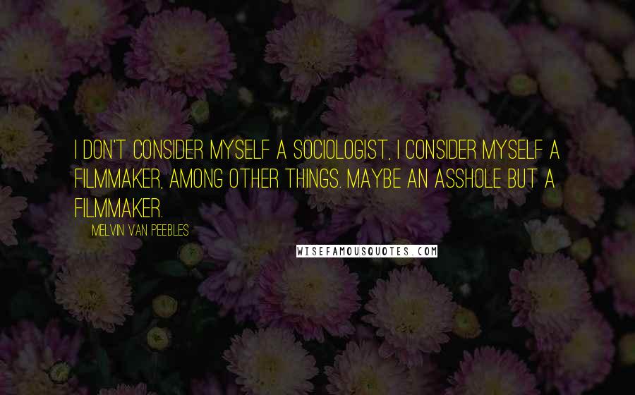 Melvin Van Peebles Quotes: I don't consider myself a sociologist, I consider myself a filmmaker, among other things. Maybe an asshole but a filmmaker.