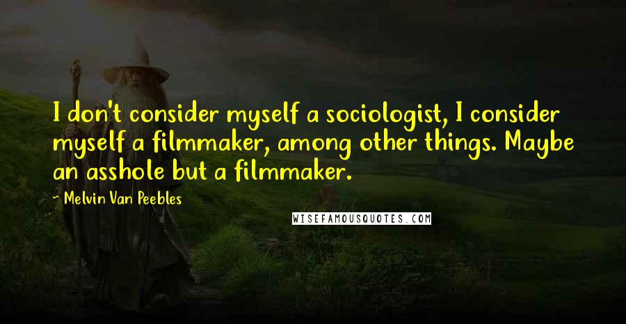 Melvin Van Peebles Quotes: I don't consider myself a sociologist, I consider myself a filmmaker, among other things. Maybe an asshole but a filmmaker.