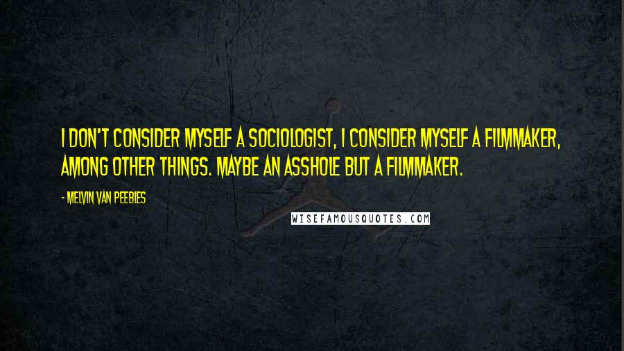 Melvin Van Peebles Quotes: I don't consider myself a sociologist, I consider myself a filmmaker, among other things. Maybe an asshole but a filmmaker.