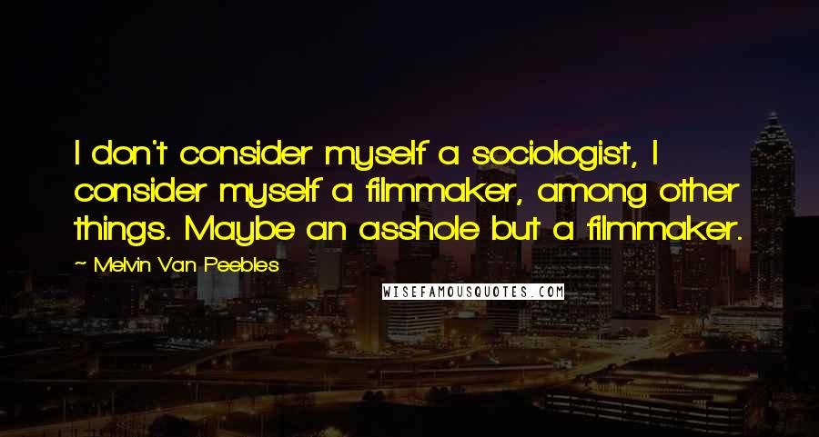 Melvin Van Peebles Quotes: I don't consider myself a sociologist, I consider myself a filmmaker, among other things. Maybe an asshole but a filmmaker.