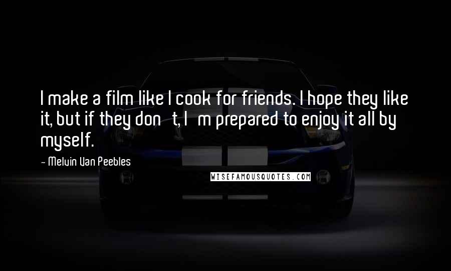 Melvin Van Peebles Quotes: I make a film like I cook for friends. I hope they like it, but if they don't, I'm prepared to enjoy it all by myself.