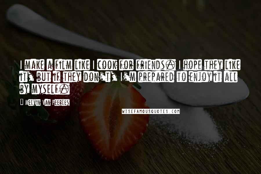 Melvin Van Peebles Quotes: I make a film like I cook for friends. I hope they like it, but if they don't, I'm prepared to enjoy it all by myself.