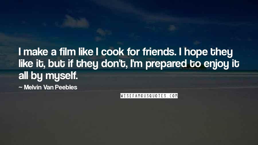 Melvin Van Peebles Quotes: I make a film like I cook for friends. I hope they like it, but if they don't, I'm prepared to enjoy it all by myself.