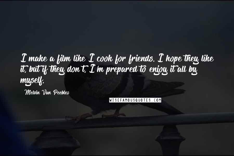 Melvin Van Peebles Quotes: I make a film like I cook for friends. I hope they like it, but if they don't, I'm prepared to enjoy it all by myself.