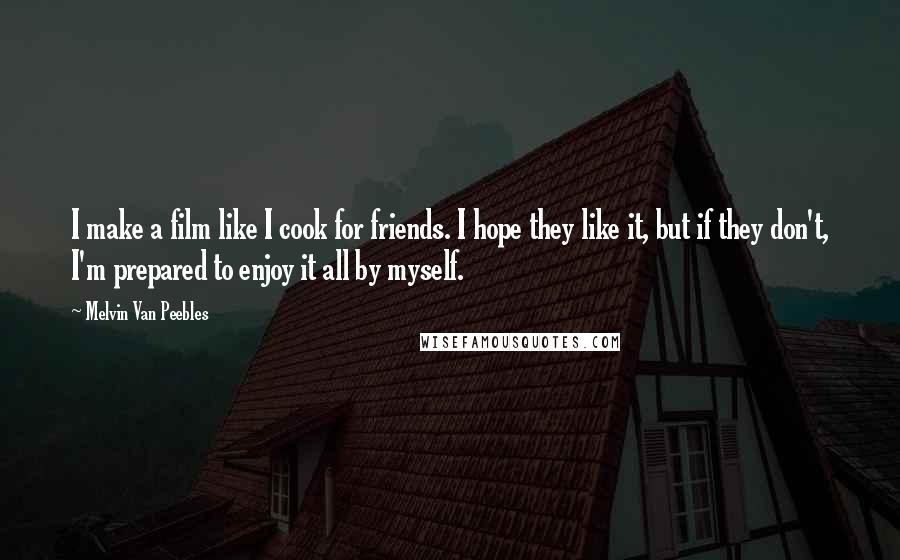 Melvin Van Peebles Quotes: I make a film like I cook for friends. I hope they like it, but if they don't, I'm prepared to enjoy it all by myself.