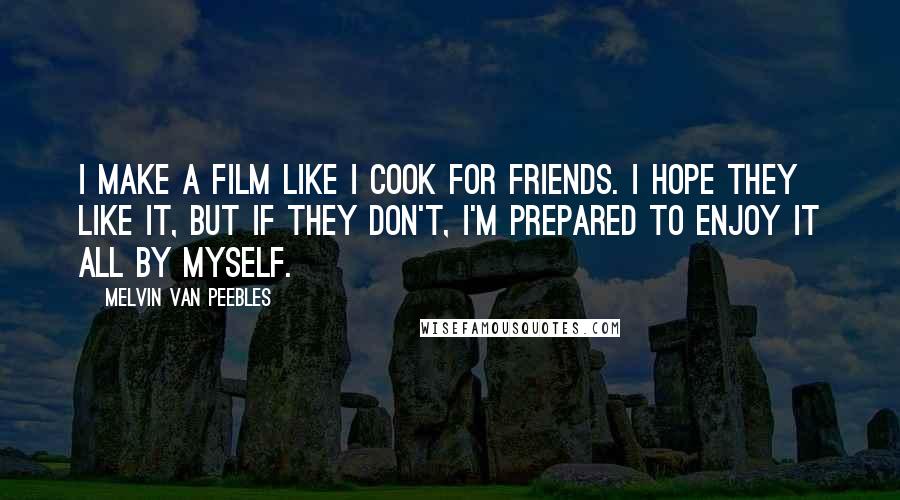 Melvin Van Peebles Quotes: I make a film like I cook for friends. I hope they like it, but if they don't, I'm prepared to enjoy it all by myself.