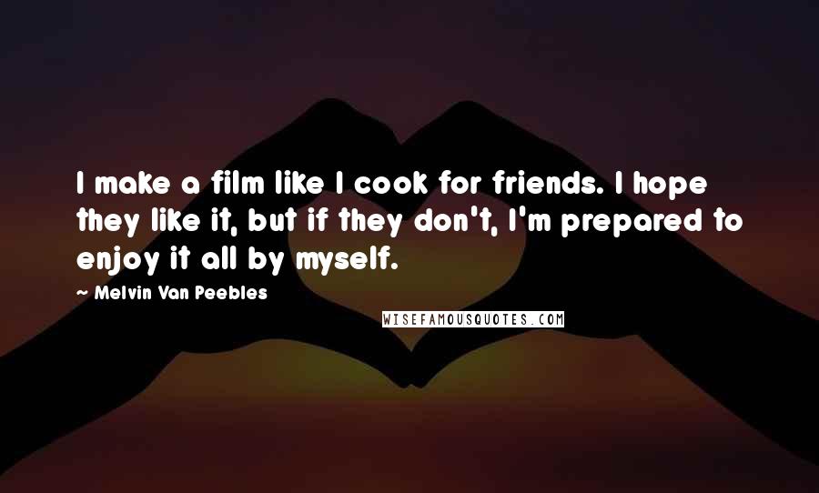 Melvin Van Peebles Quotes: I make a film like I cook for friends. I hope they like it, but if they don't, I'm prepared to enjoy it all by myself.