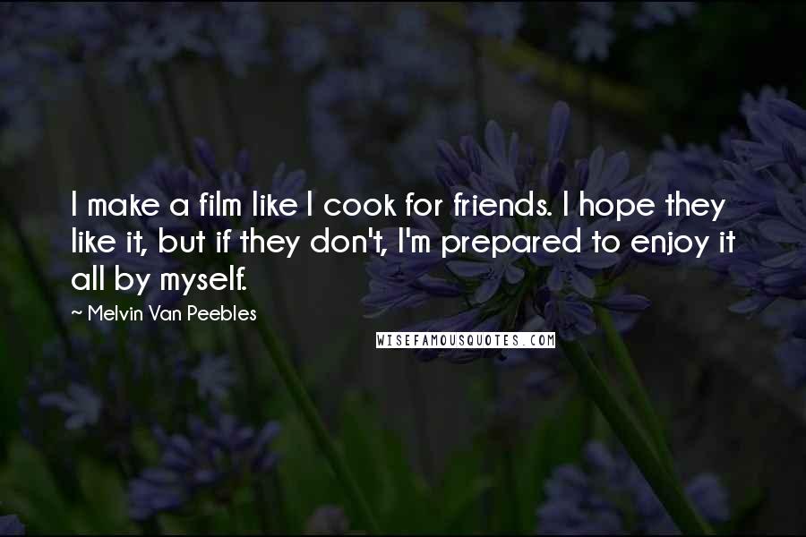 Melvin Van Peebles Quotes: I make a film like I cook for friends. I hope they like it, but if they don't, I'm prepared to enjoy it all by myself.