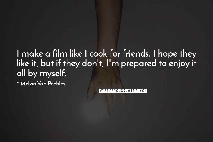 Melvin Van Peebles Quotes: I make a film like I cook for friends. I hope they like it, but if they don't, I'm prepared to enjoy it all by myself.