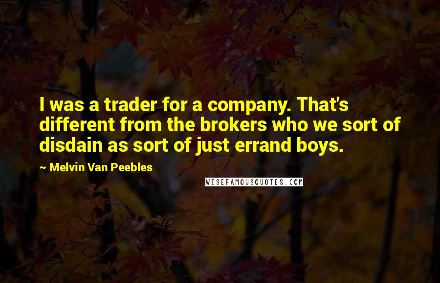 Melvin Van Peebles Quotes: I was a trader for a company. That's different from the brokers who we sort of disdain as sort of just errand boys.