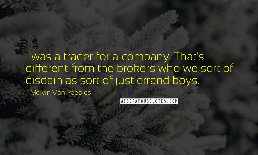 Melvin Van Peebles Quotes: I was a trader for a company. That's different from the brokers who we sort of disdain as sort of just errand boys.