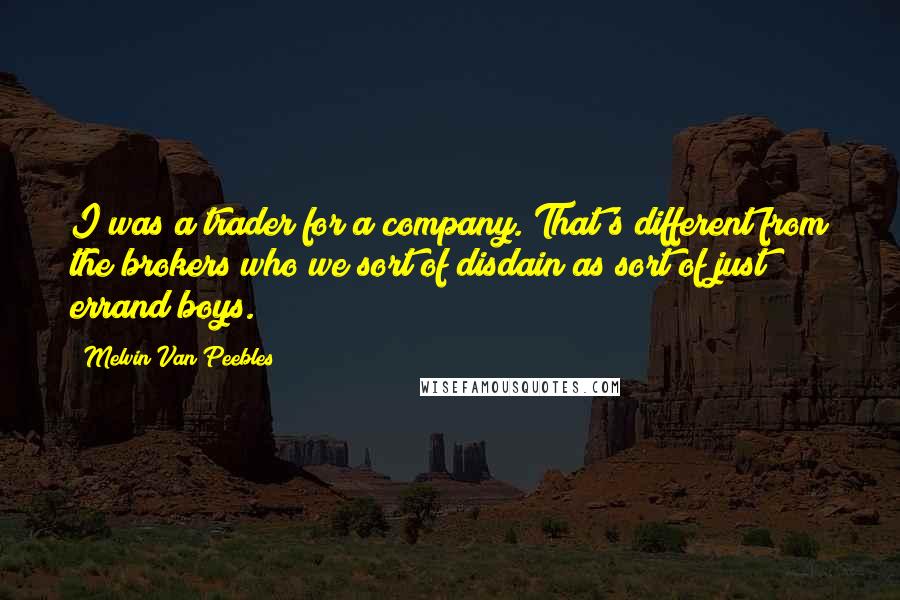 Melvin Van Peebles Quotes: I was a trader for a company. That's different from the brokers who we sort of disdain as sort of just errand boys.