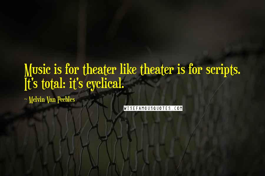 Melvin Van Peebles Quotes: Music is for theater like theater is for scripts. It's total: it's cyclical.