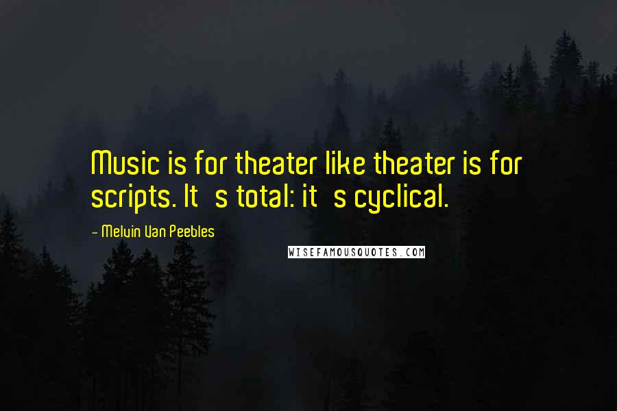 Melvin Van Peebles Quotes: Music is for theater like theater is for scripts. It's total: it's cyclical.