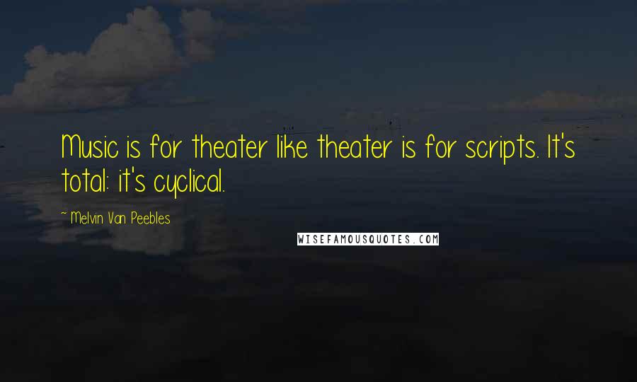 Melvin Van Peebles Quotes: Music is for theater like theater is for scripts. It's total: it's cyclical.