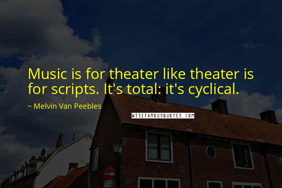 Melvin Van Peebles Quotes: Music is for theater like theater is for scripts. It's total: it's cyclical.