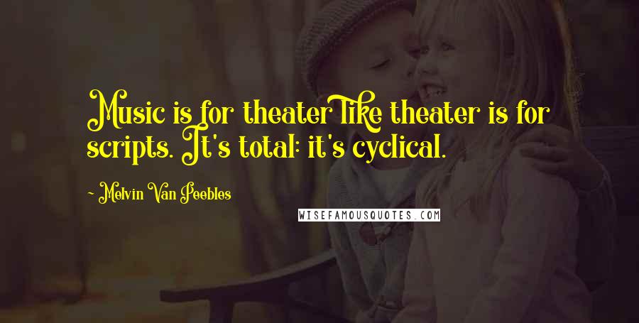 Melvin Van Peebles Quotes: Music is for theater like theater is for scripts. It's total: it's cyclical.