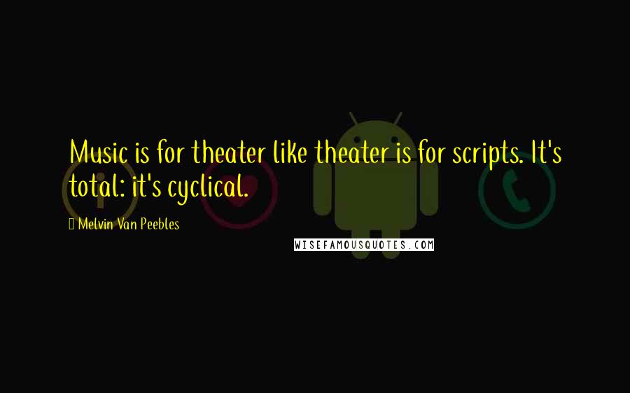 Melvin Van Peebles Quotes: Music is for theater like theater is for scripts. It's total: it's cyclical.