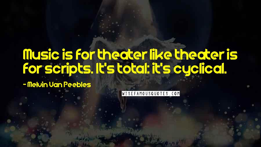 Melvin Van Peebles Quotes: Music is for theater like theater is for scripts. It's total: it's cyclical.