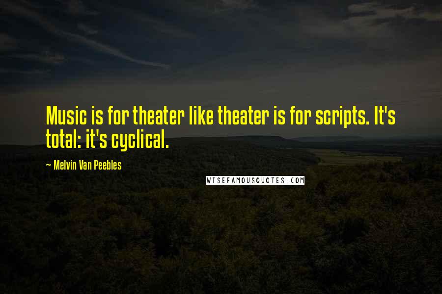 Melvin Van Peebles Quotes: Music is for theater like theater is for scripts. It's total: it's cyclical.