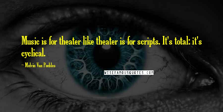 Melvin Van Peebles Quotes: Music is for theater like theater is for scripts. It's total: it's cyclical.