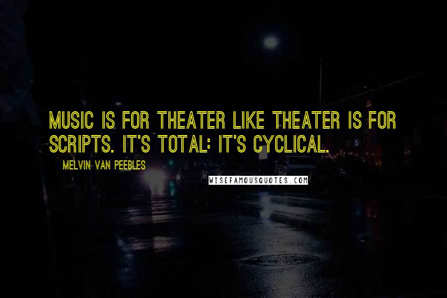 Melvin Van Peebles Quotes: Music is for theater like theater is for scripts. It's total: it's cyclical.